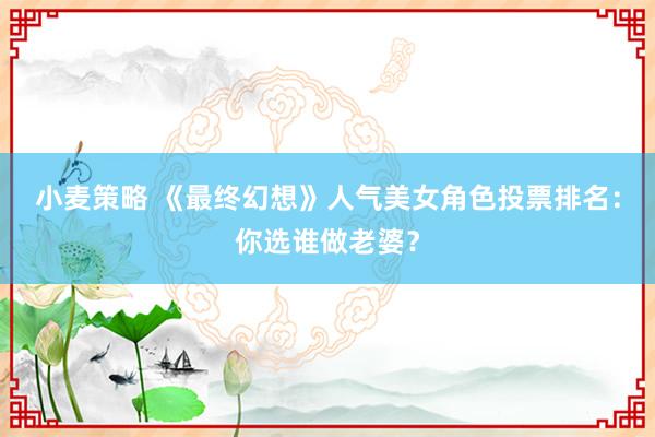 小麦策略 《最终幻想》人气美女角色投票排名：你选谁做老婆？