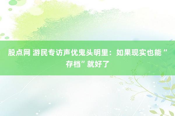股点网 游民专访声优鬼头明里：如果现实也能“存档”就好了