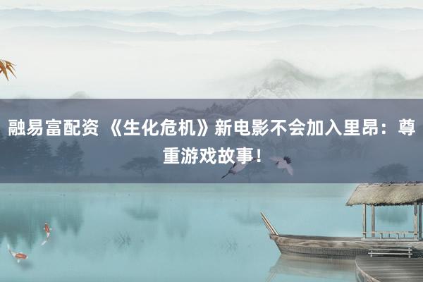 融易富配资 《生化危机》新电影不会加入里昂：尊重游戏故事！