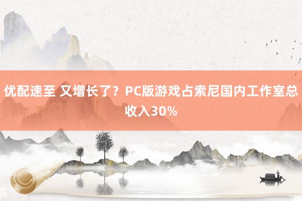 优配速至 又增长了？PC版游戏占索尼国内工作室总收入30%