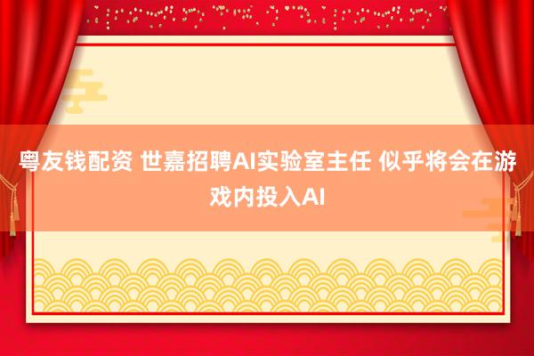 粤友钱配资 世嘉招聘AI实验室主任 似乎将会在游戏内投入AI
