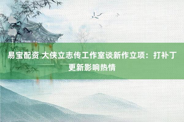 易宝配资 大侠立志传工作室谈新作立项：打补丁更新影响热情