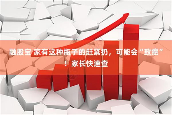 融股宝 家有这种瓶子的赶紧扔，可能会“致癌”！家长快速查
