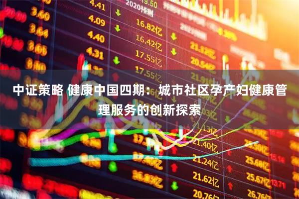 中证策略 健康中国四期：城市社区孕产妇健康管理服务的创新探索