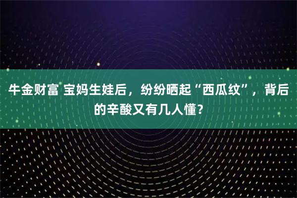 牛金财富 宝妈生娃后，纷纷晒起“西瓜纹”，背后的辛酸又有几人懂？