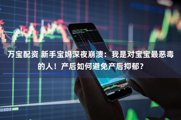 万宝配资 新手宝妈深夜崩溃：我是对宝宝最恶毒的人！产后如何避免产后抑郁？