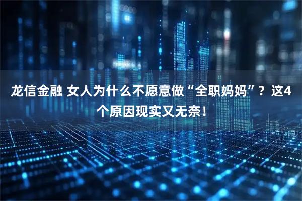 龙信金融 女人为什么不愿意做“全职妈妈”？这4个原因现实又无奈！