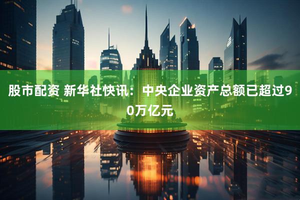股市配资 新华社快讯：中央企业资产总额已超过90万亿元