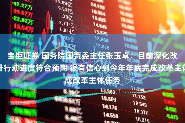 宝钜证券 国务院国资委主任张玉卓：目前深化改革提升行动进度符合预期 很有信心到今年年底完成改革主体任务