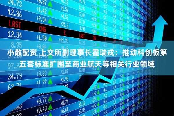 小散配资 上交所副理事长霍瑞戎：推动科创板第五套标准扩围至商业航天等相关行业领域