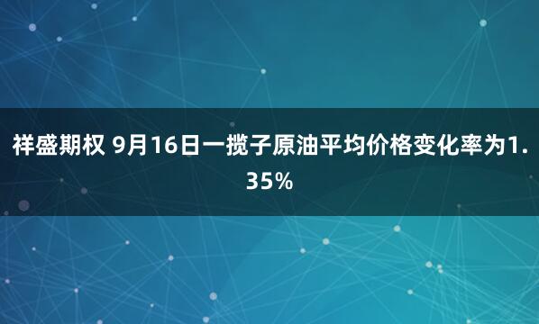 祥盛期权 9月16日一揽子原油平均价格变化率为1.35%