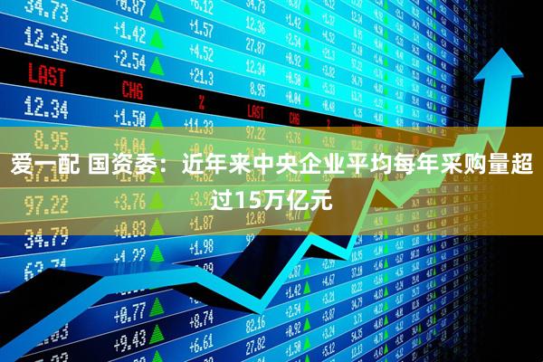爱一配 国资委：近年来中央企业平均每年采购量超过15万亿元