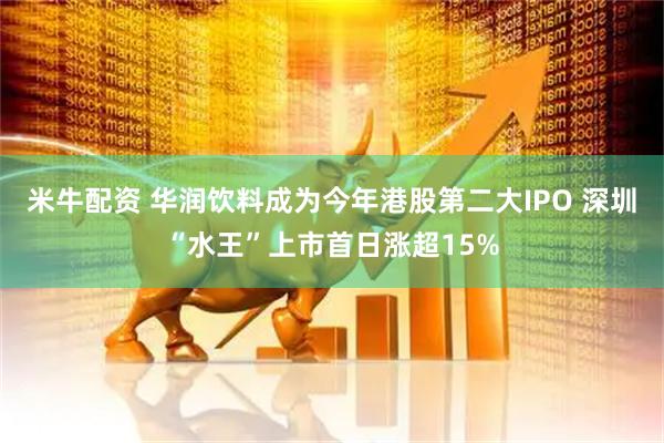 米牛配资 华润饮料成为今年港股第二大IPO 深圳“水王”上市首日涨超15%