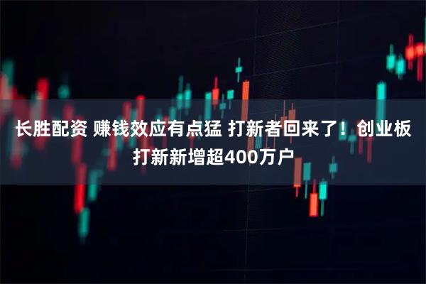 长胜配资 赚钱效应有点猛 打新者回来了！创业板打新新增超400万户