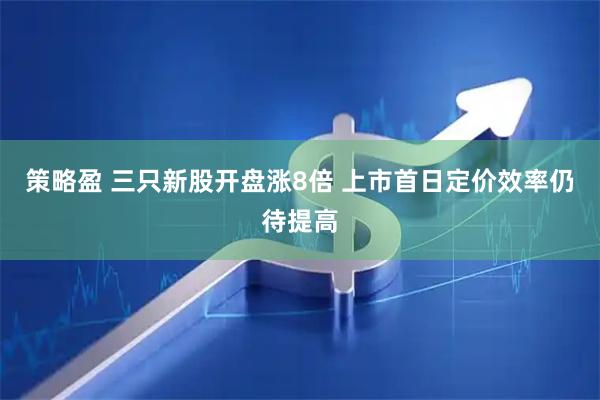 策略盈 三只新股开盘涨8倍 上市首日定价效率仍待提高