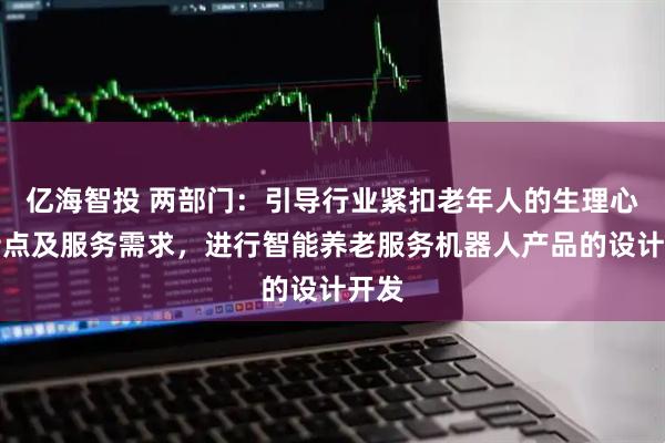 亿海智投 两部门：引导行业紧扣老年人的生理心理特点及服务需求，进行智能养老服务机器人产品的设计开发