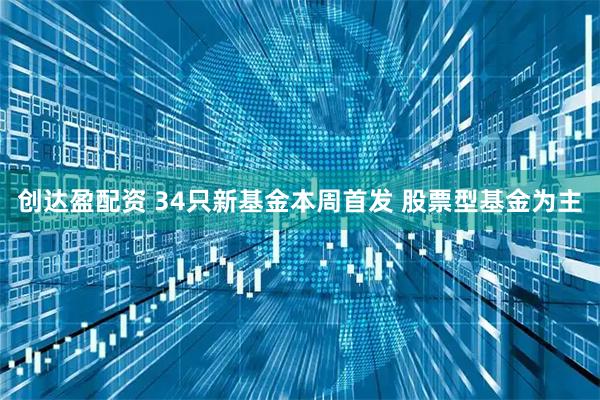 创达盈配资 34只新基金本周首发 股票型基金为主