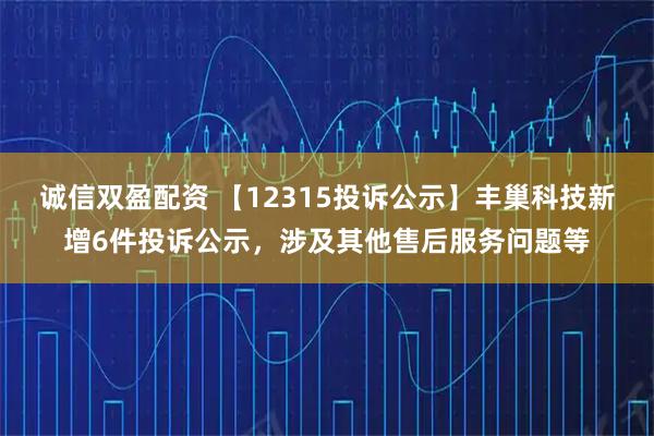 诚信双盈配资 【12315投诉公示】丰巢科技新增6件投诉公示，涉及其他售后服务问题等