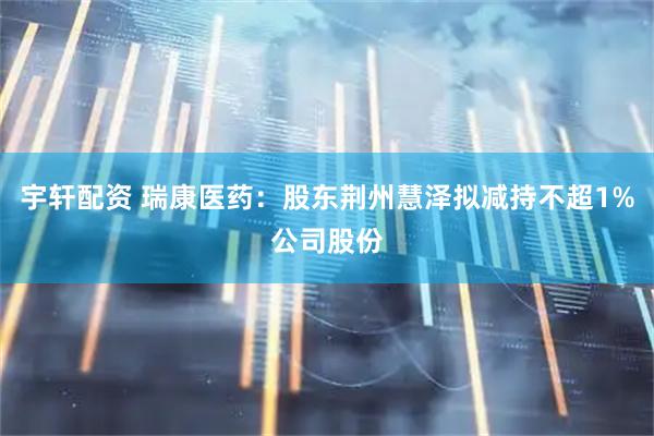宇轩配资 瑞康医药：股东荆州慧泽拟减持不超1%公司股份