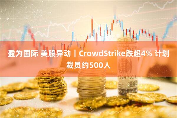 盈为国际 美股异动｜CrowdStrike跌超4% 计划裁员约500人