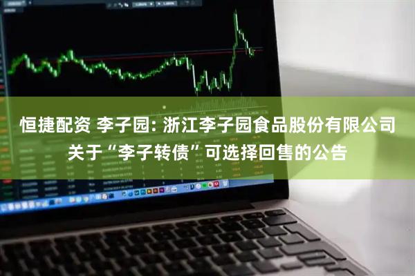 恒捷配资 李子园: 浙江李子园食品股份有限公司关于“李子转债”可选择回售的公告