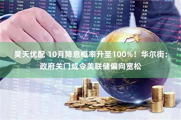 昊天优配 10月降息概率升至100%！华尔街：政府关门或令美联储偏向宽松