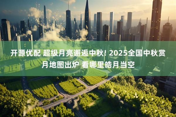 开源优配 超级月亮邂逅中秋! 2025全国中秋赏月地图出炉 看哪里皓月当空