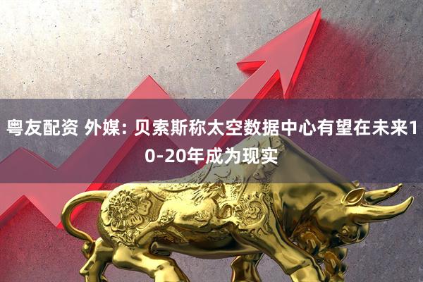 粤友配资 外媒: 贝索斯称太空数据中心有望在未来10-20年成为现实