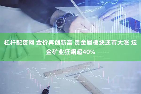 杠杆配资网 金价再创新高 贵金属板块逆市大涨 坛金矿业狂飙超40%