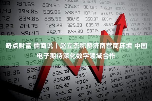 奇点财富 儒商说丨赵立杰称赞济南营商环境 中国电子期待深化数字领域合作