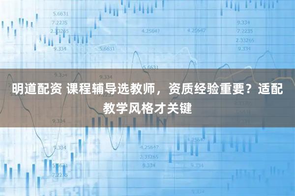 明道配资 课程辅导选教师，资质经验重要？适配教学风格才关键