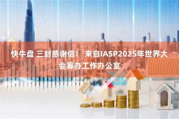 快牛盘 三封感谢信！ 来自IASP2025年世界大会筹办工作办公室