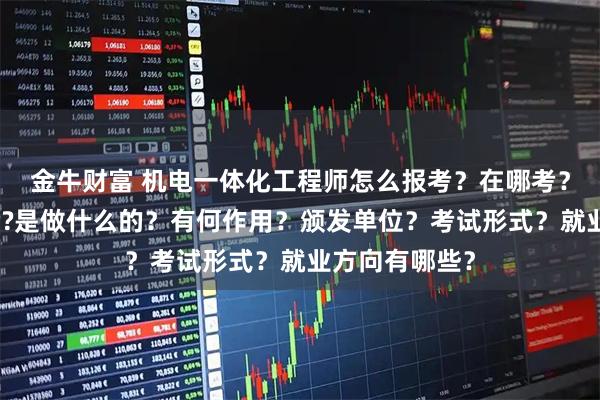 金牛财富 机电一体化工程师怎么报考？在哪考？哪些人适合考?是做什么的？有何作用？颁发单位？考试形式？就业方向有哪些？