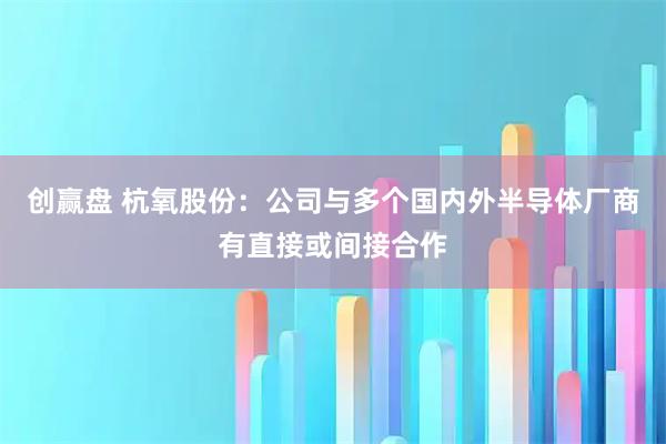 创赢盘 杭氧股份：公司与多个国内外半导体厂商有直接或间接合作