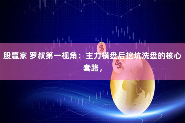 股赢家 罗叔第一视角：主力横盘后挖坑洗盘的核心套路，