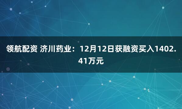 领航配资 济川药业：12月12日获融资买入1402.41万元