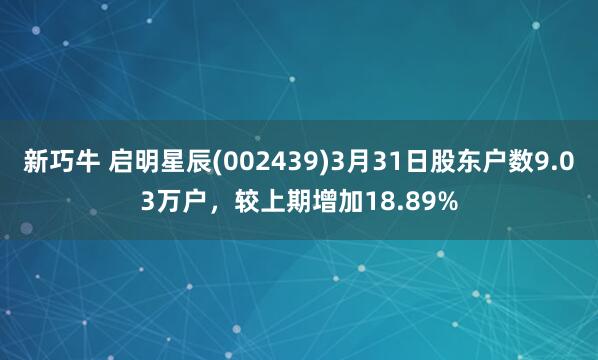 新巧牛 启明星辰(002439)3月31日股东户数9.03万户，较上期增加18.89%