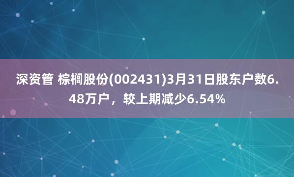 深资管 棕榈股份(002431)3月31日股东户数6.48万户，较上期减少6.54%