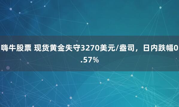 嗨牛股票 现货黄金失守3270美元/盎司，日内跌幅0.57%