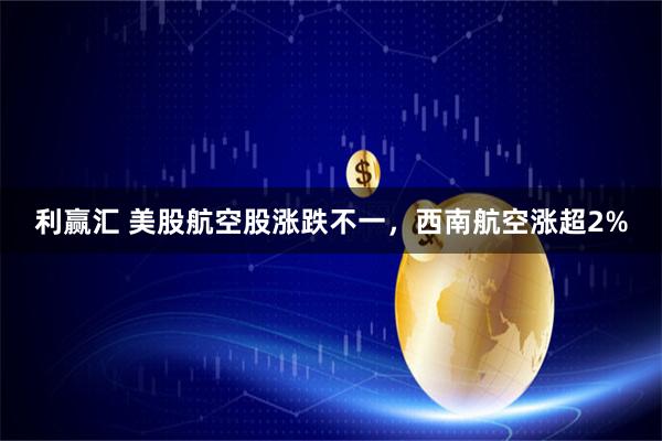 利赢汇 美股航空股涨跌不一，西南航空涨超2%