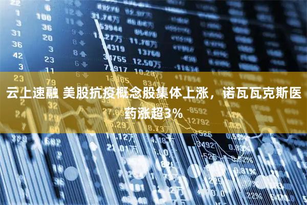 云上速融 美股抗疫概念股集体上涨，诺瓦瓦克斯医药涨超3%