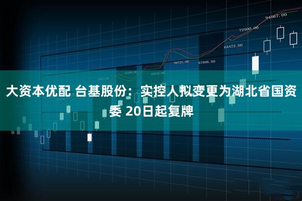 大资本优配 台基股份：实控人拟变更为湖北省国资委 20日起复牌