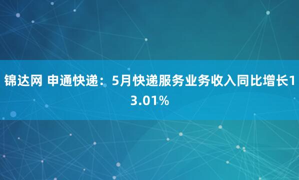 锦达网 申通快递：5月快递服务业务收入同比增长13.01%