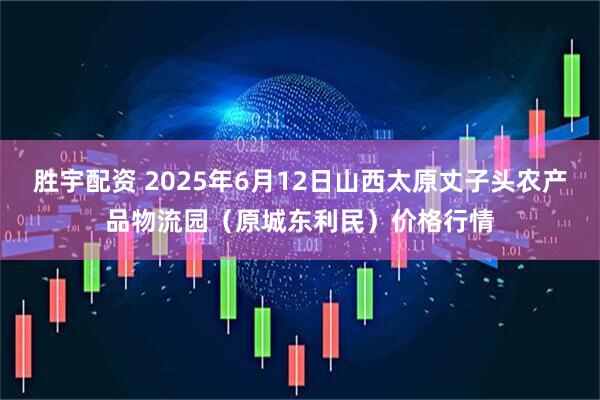 胜宇配资 2025年6月12日山西太原丈子头农产品物流园（原城东利民）价格行情