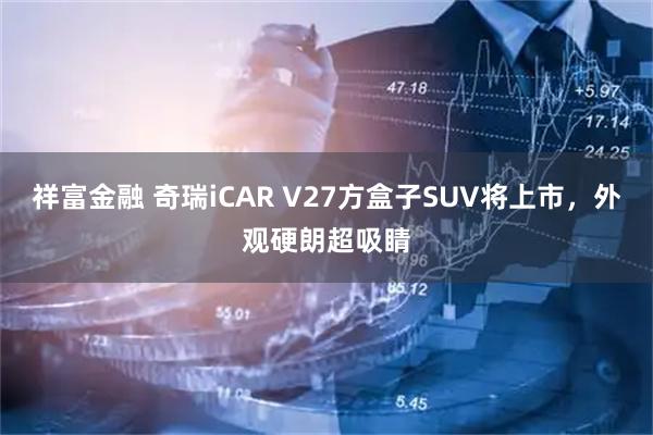 祥富金融 奇瑞iCAR V27方盒子SUV将上市，外观硬朗超吸睛