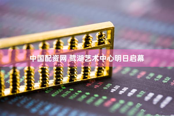 中国配资网 鹭湖艺术中心明日启幕