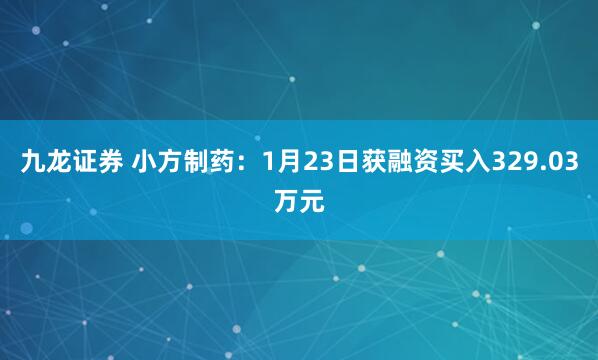 九龙证券 小方制药：1月23日获融资买入329.03万元