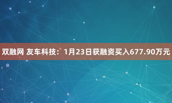 双融网 友车科技：1月23日获融资买入677.90万元