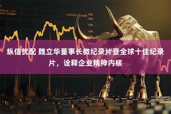 纵信优配 魏立华董事长微纪录片登全球十佳纪录片，诠释企业精神内核