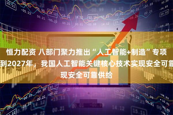 恒力配资 八部门聚力推出“人工智能+制造”专项行动 到2027年，我国人工智能关键核心技术实现安全可靠供给